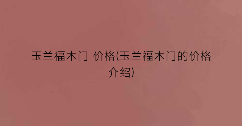 “玉兰福木门 价格(玉兰福木门的价格介绍)